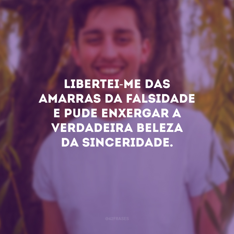 Libertei-me das amarras da falsidade e pude enxergar a verdadeira beleza da sinceridade. 