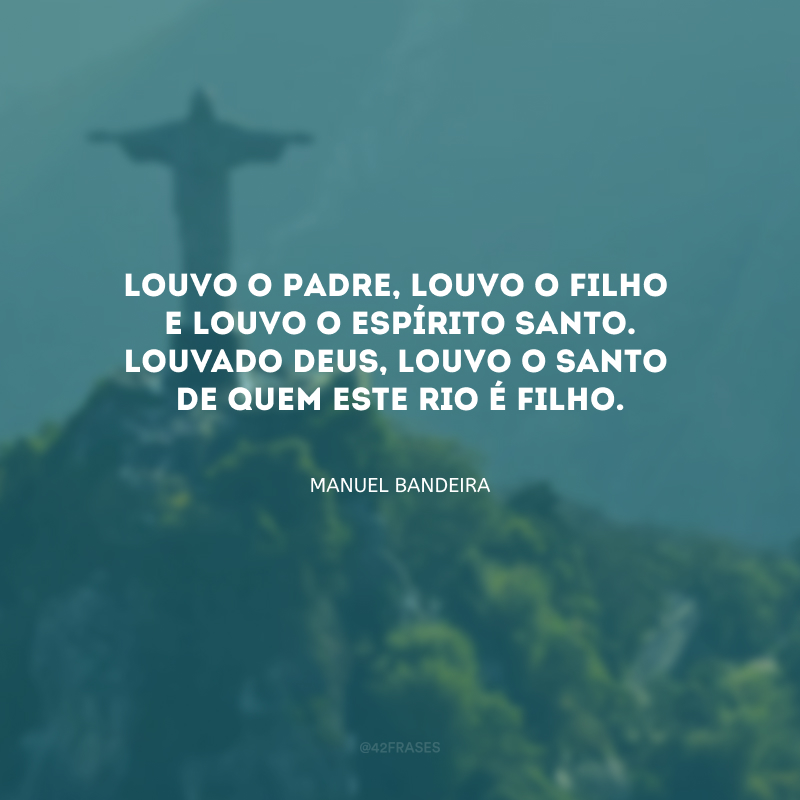 Louvo o Padre, louvo o Filho
e louvo o Espírito Santo. Louvado Deus, louvo o santo
de quem este Rio é filho.