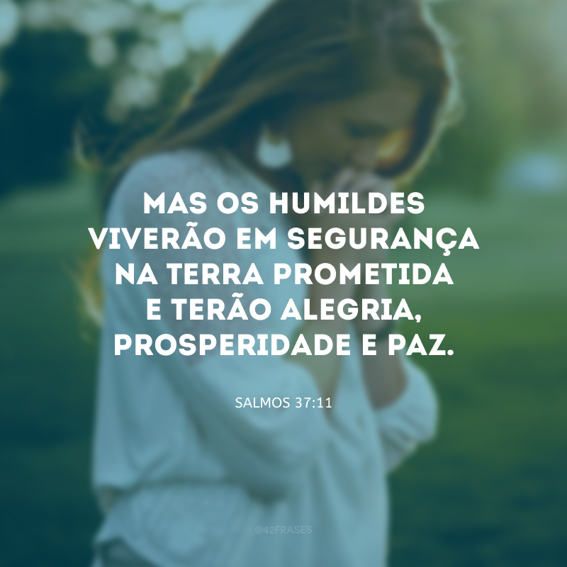 Mas os humildes viverão em segurança na Terra Prometida e terão alegria, prosperidade e paz. 