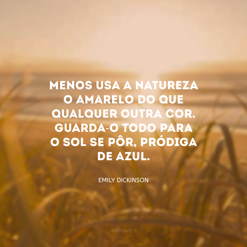 Menos usa a natureza o amarelo do que qualquer outra cor. Guarda-o todo para o Sol se pôr, pródiga de azul.