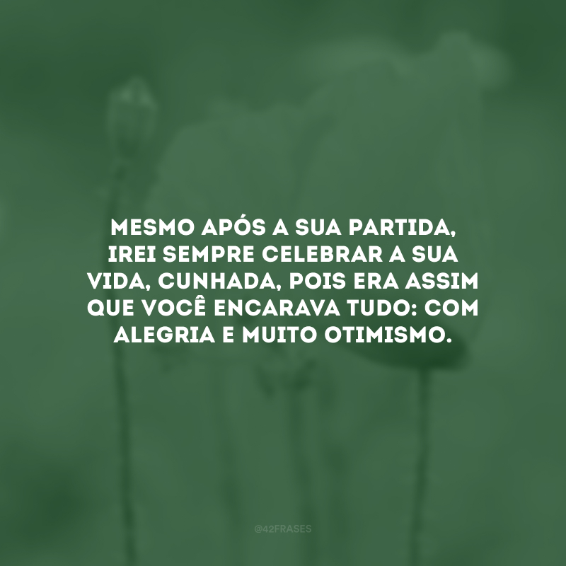 Mesmo após a sua partida, irei sempre celebrar a sua vida, cunhada, pois era assim que você encarava tudo: com alegria e muito otimismo. 