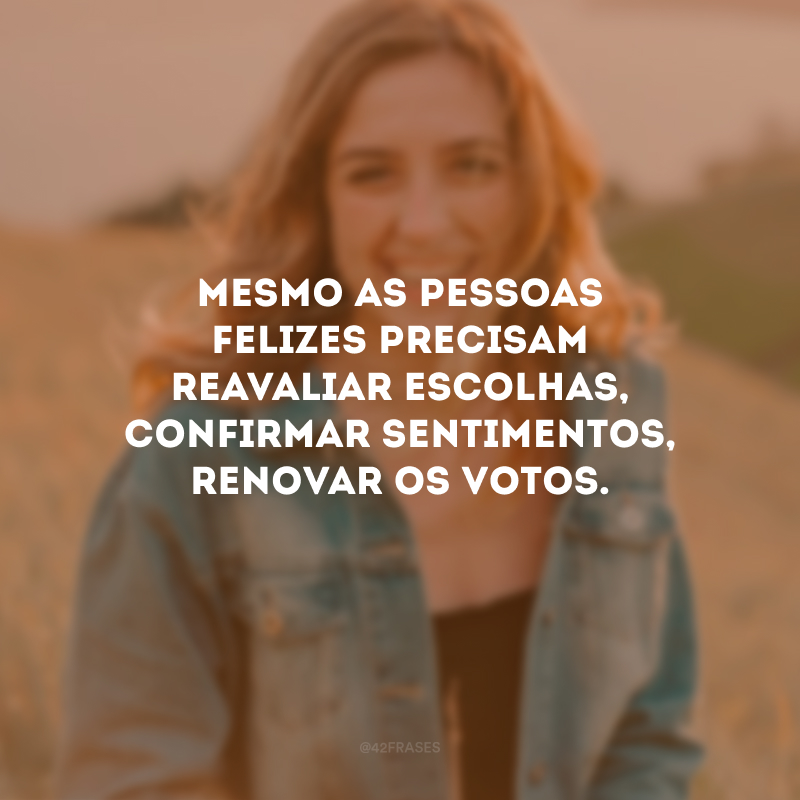 Mesmo as pessoas felizes precisam reavaliar escolhas, confirmar sentimentos, renovar os votos.