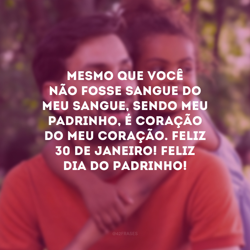 Mesmo que você não fosse sangue do meu sangue, sendo meu padrinho, é coração do meu coração. Feliz 30 de janeiro! Feliz Dia do Padrinho!