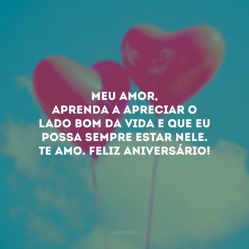 Meu amor, aprenda a apreciar o lado bom da vida e que eu possa sempre estar nele. Te amo. Feliz aniversário!