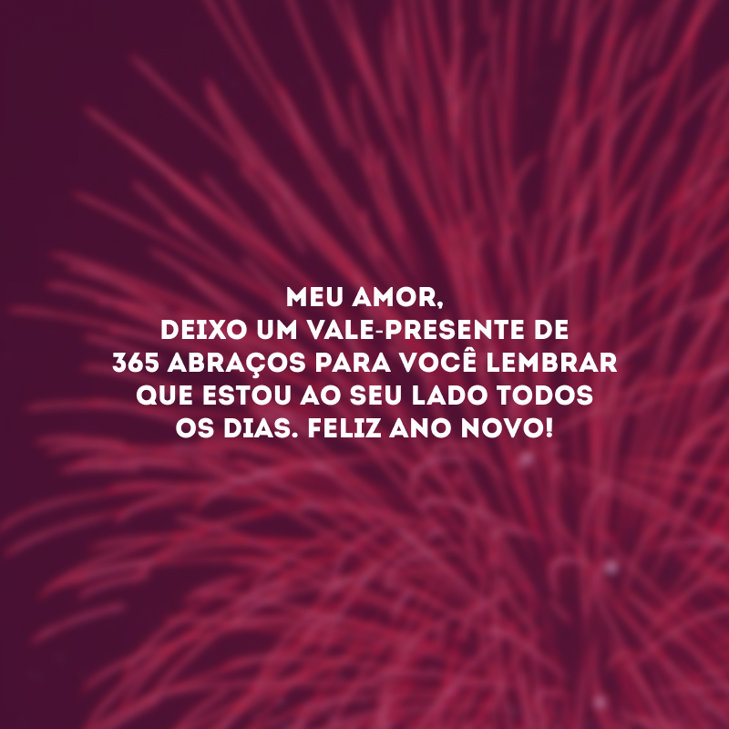 Meu amor, deixo um vale-presente de 365 abraços para você lembrar que estou ao seu lado todos os dias. Feliz Ano Novo!