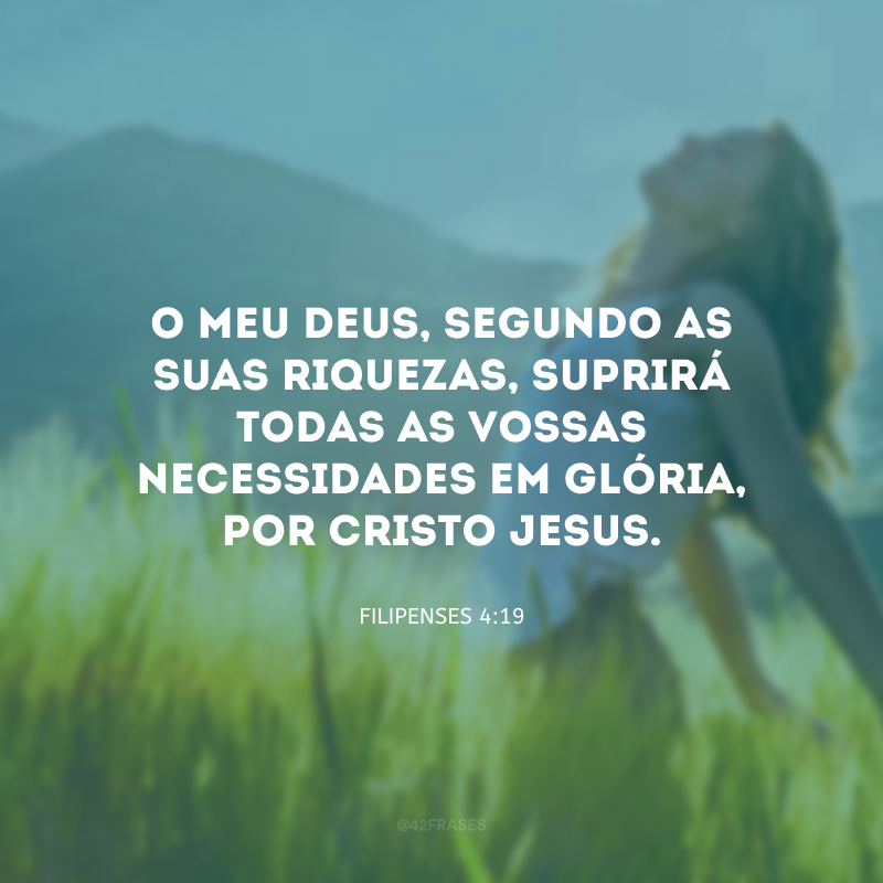 O meu Deus, segundo as suas riquezas, suprirá todas as vossas necessidades em glória, por Cristo Jesus. 