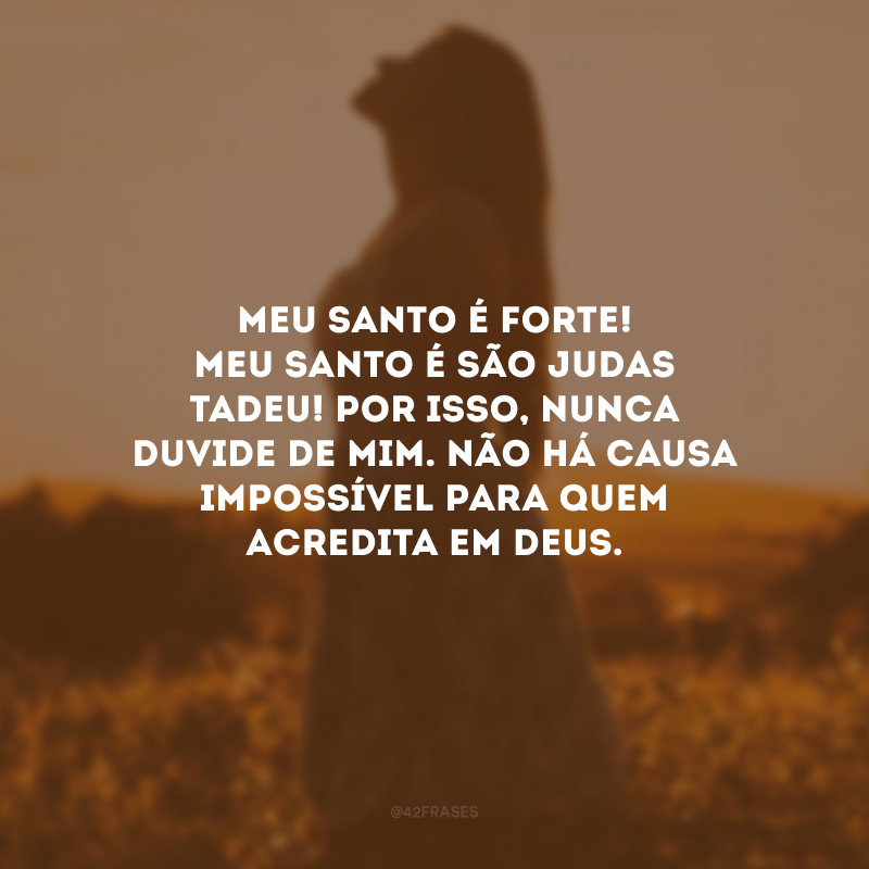 Meu santo é forte! Meu santo é São Judas Tadeu! Por isso, nunca duvide de mim. Não há causa impossível para quem acredita em Deus.