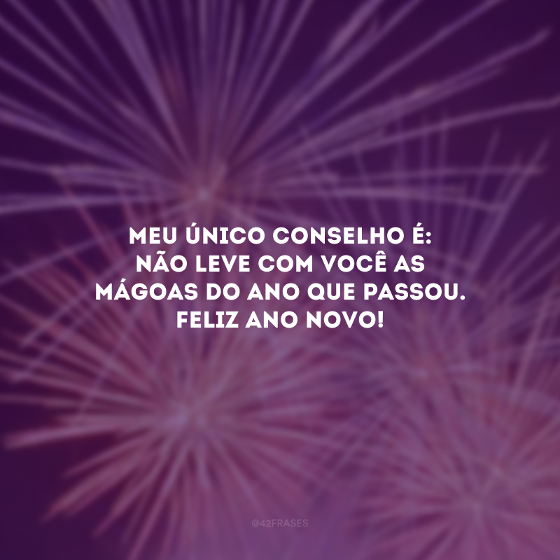 Meu único conselho é: não leve com você as mágoas do ano que passou. Feliz Ano Novo!