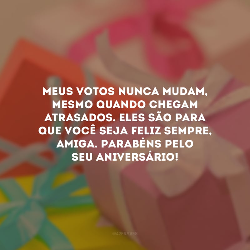 Meus votos nunca mudam, mesmo quando chegam atrasados. Eles são para que você seja feliz sempre, amiga. Parabéns pelo seu aniversário!