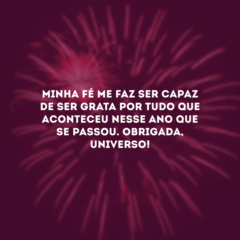 Minha fé me faz ser capaz de ser grata por tudo que aconteceu nesse ano que se passou. Obrigada, universo!