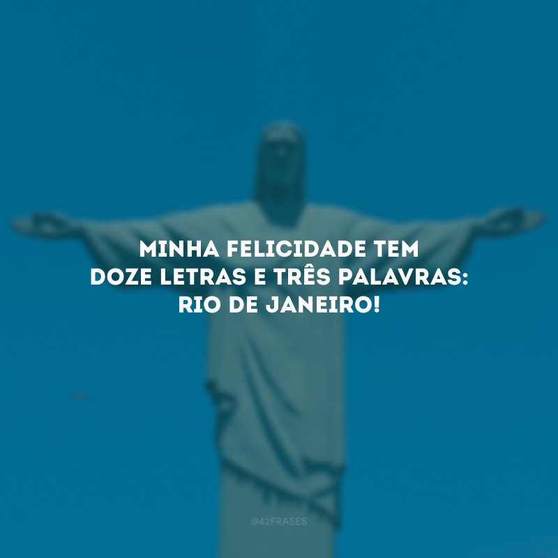 Minha felicidade tem doze letras e três palavras: Rio de Janeiro!