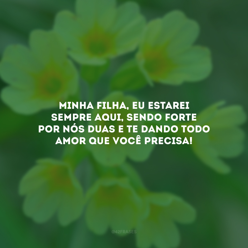 Minha filha, eu estarei sempre aqui, sendo forte por nós duas e te dando todo amor que você precisa!