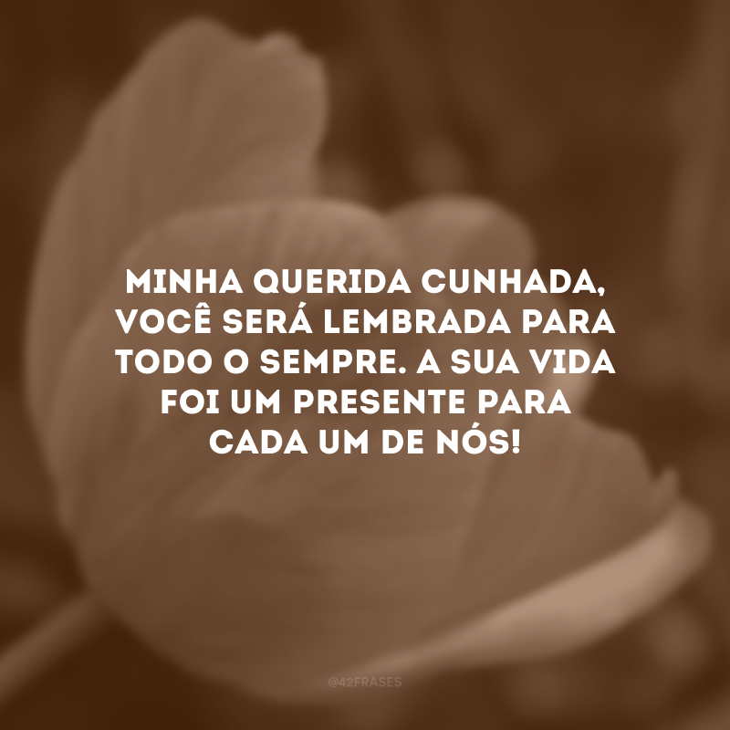 Minha querida cunhada, você será lembrada para todo o sempre. A sua vida foi um presente para cada um de nós! 