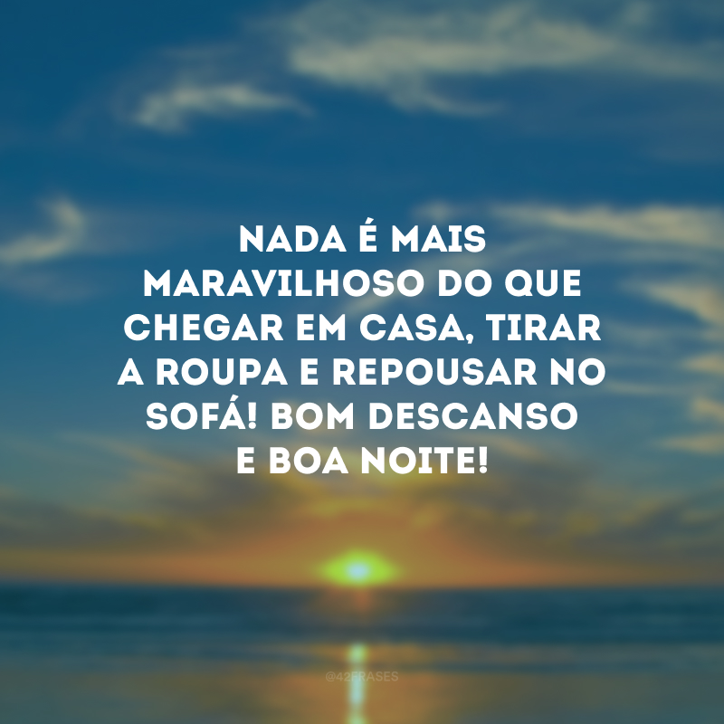 Nada é mais maravilhoso do que chegar em casa, tirar a roupa e repousar no sofá! Bom descanso e boa noite!