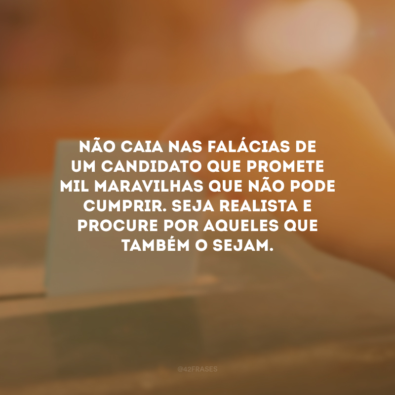 Não caia nas falácias de um candidato que promete mil maravilhas que não pode cumprir. Seja realista e procure por aqueles que também o sejam. 