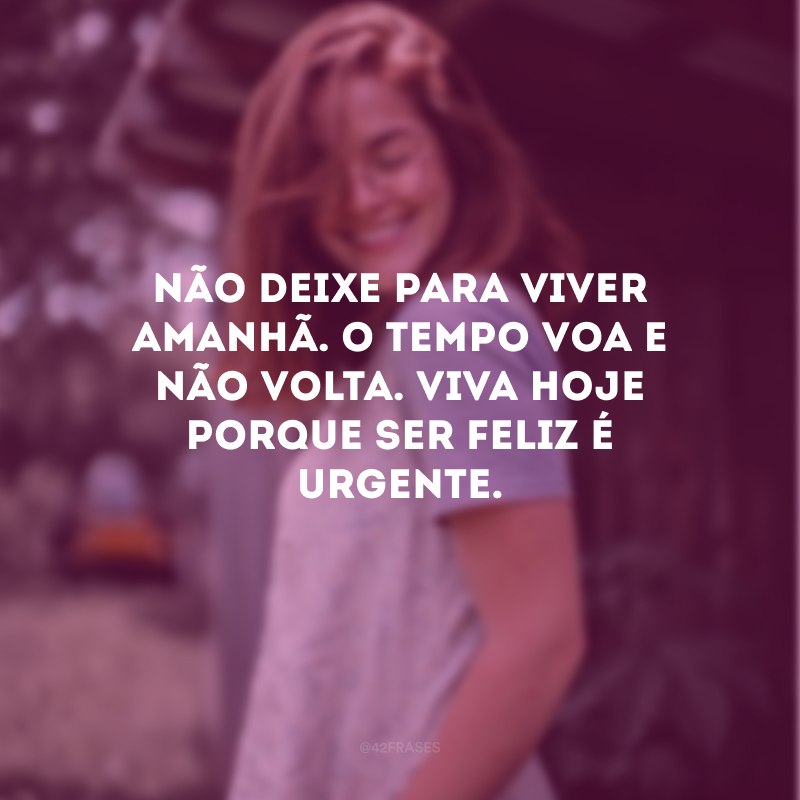 Não deixe para viver amanhã. O tempo voa e não volta. Viva hoje porque ser feliz é urgente.