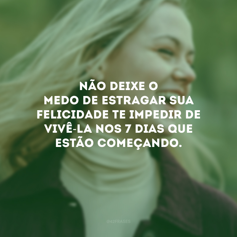 Não deixe o medo de estragar sua felicidade te impedir de vivê-la nos 7 dias que estão começando.