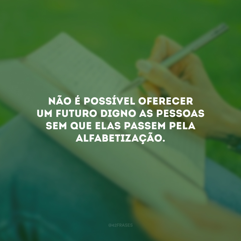 Não é possível oferecer um futuro digno as pessoas sem que elas passem pela alfabetização.