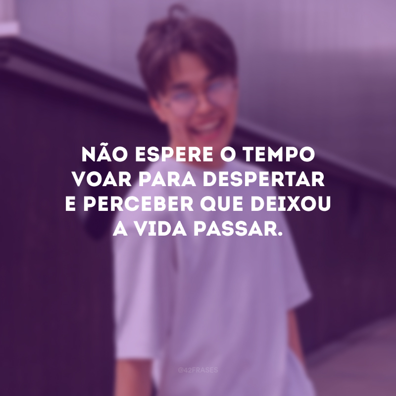 Não espere o tempo voar para despertar e perceber que deixou a vida passar.