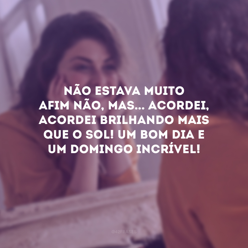 Não estava muito afim não, mas... Acordei, acordei brilhando mais que o sol! Um bom dia e um domingo incrível!