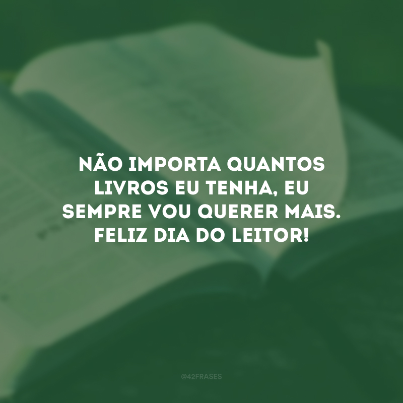 Não importa quantos livros eu tenha, eu sempre vou querer mais. Feliz Dia do Leitor! 