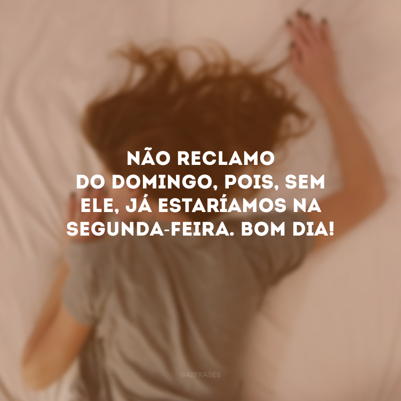 Não reclamo do domingo, pois, sem ele, já estaríamos na segunda-feira. Bom dia! 