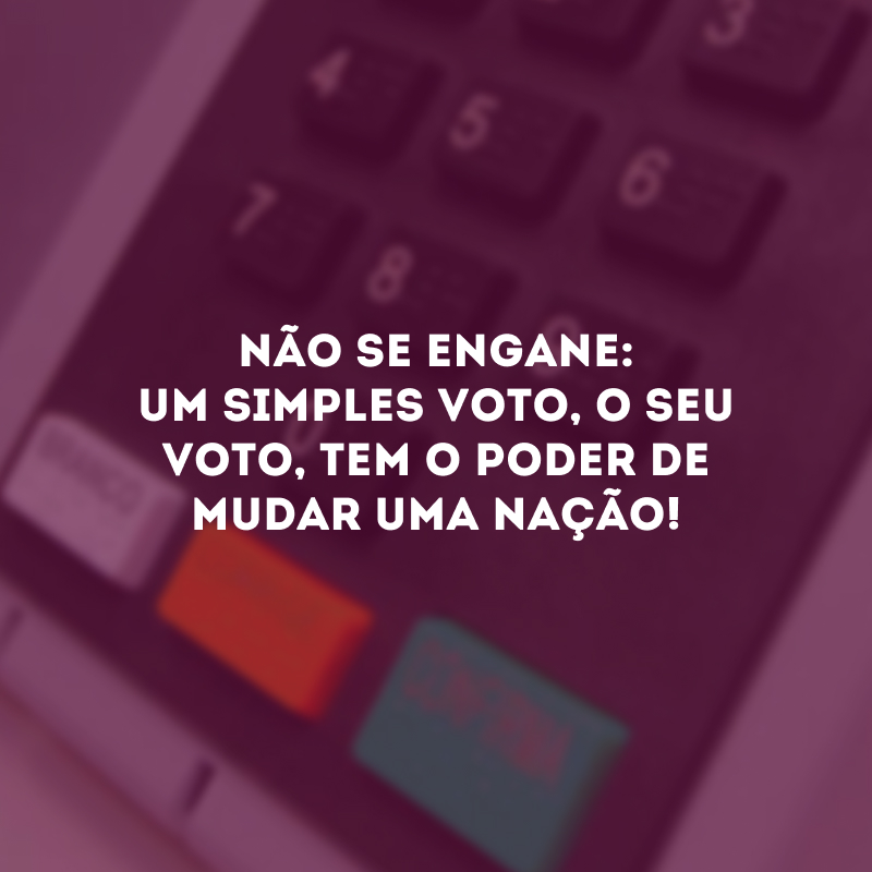 Não se engane: um simples voto, o seu voto, tem o poder de mudar uma nação! 