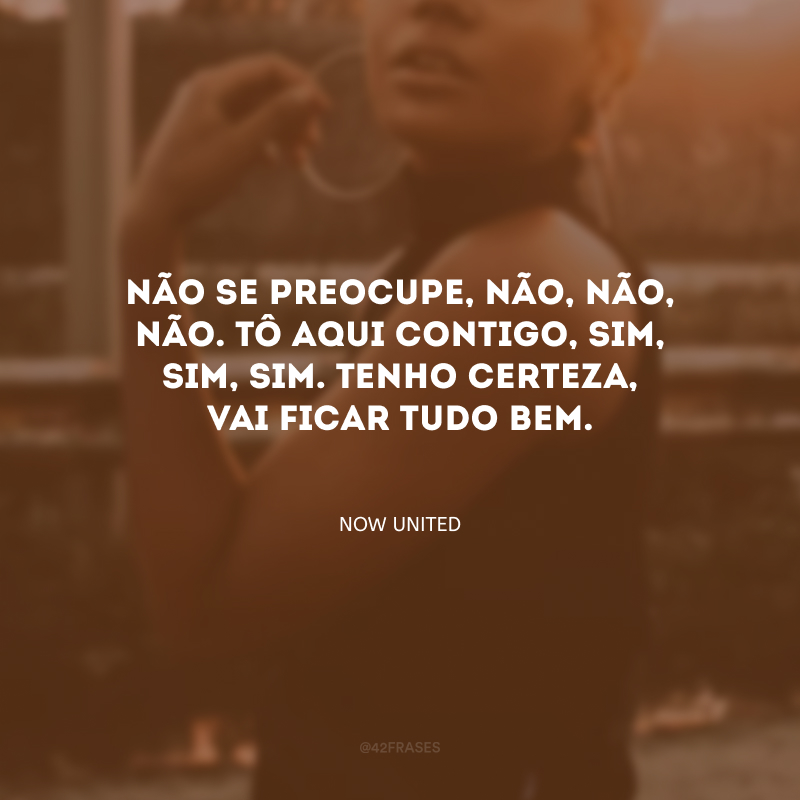 Não se preocupe, não, não, não. Tô aqui contigo, sim, sim, sim. Tenho certeza, vai ficar tudo bem.