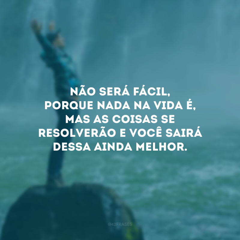 Não será fácil, porque nada na vida é, mas as coisas se resolverão e você sairá dessa ainda melhor.