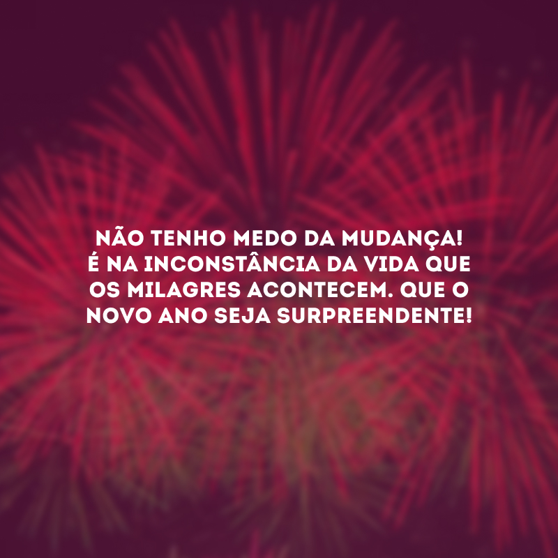 Não tenho medo da mudança! É na inconstância da vida que os milagres acontecem. Que o novo ano seja surpreendente!