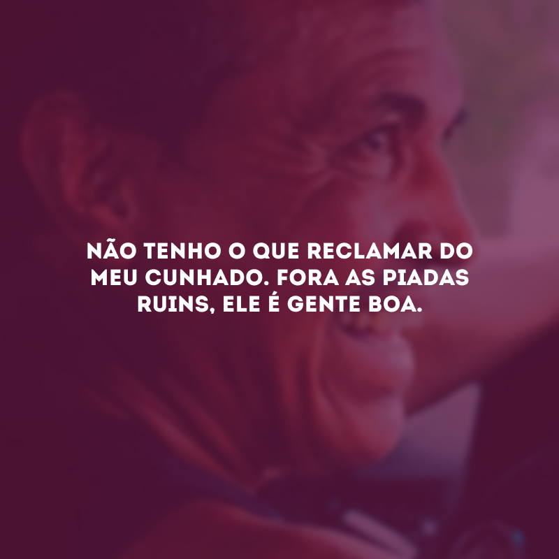 Não tenho o que reclamar do meu cunhado. Fora as piadas ruins, ele é gente boa.