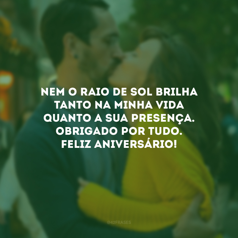 Nem o raio de sol brilha tanto na minha vida quanto a sua presença. Obrigado por tudo. Feliz aniversário!