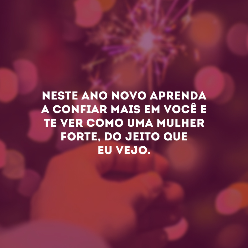 Neste Ano Novo aprenda a confiar mais em você e te ver como uma mulher forte, do jeito que eu vejo.