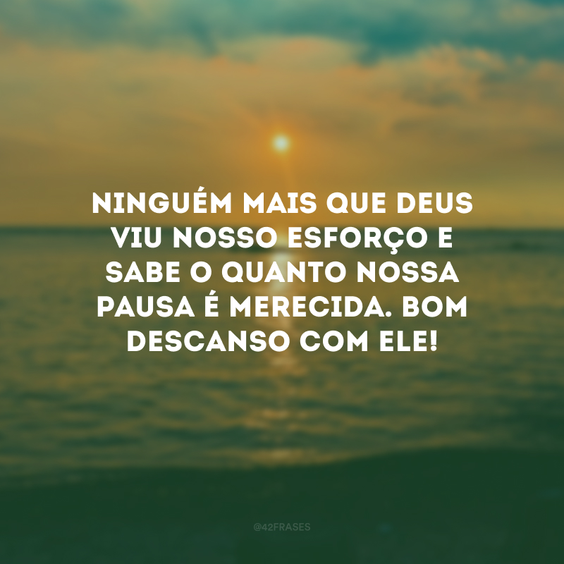 Ninguém mais que Deus viu nosso esforço e sabe o quanto nossa pausa é merecida. Bom descanso com Ele!