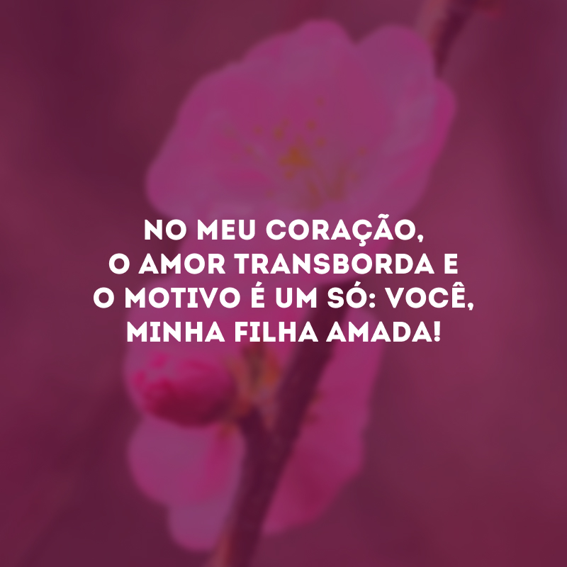 No meu coração, o amor transborda e o motivo é um só: você, minha filha amada!