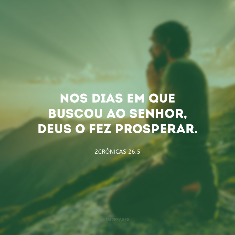 Nos dias em que buscou ao Senhor, Deus o fez prosperar. 