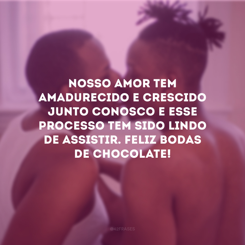 Nosso amor tem amadurecido e crescido junto conosco e esse processo tem sido lindo de assistir. Feliz bodas de chocolate!