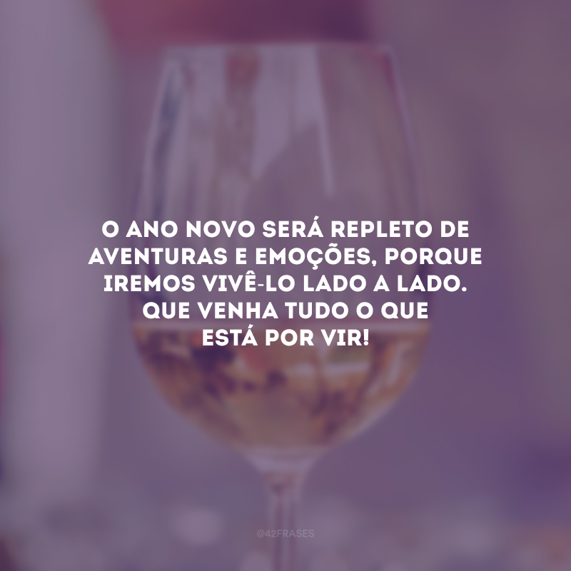 O Ano Novo será repleto de aventuras e emoções, porque iremos vivê-lo lado a lado. Que venha tudo o que está por vir!