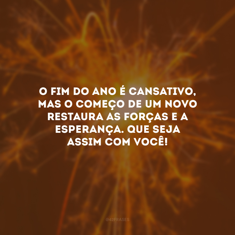 O fim do ano é cansativo, mas o começo de um novo restaura as forças e a esperança. Que seja assim com você!