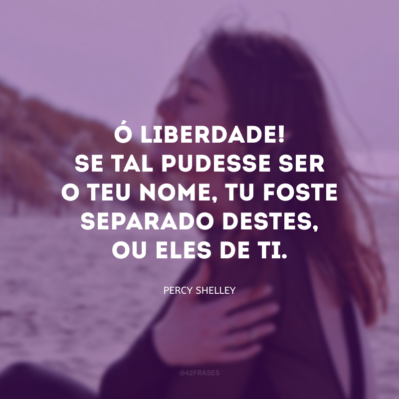 Ó liberdade! Se tal pudesse ser o teu nome, tu foste separado destes, ou eles de ti.