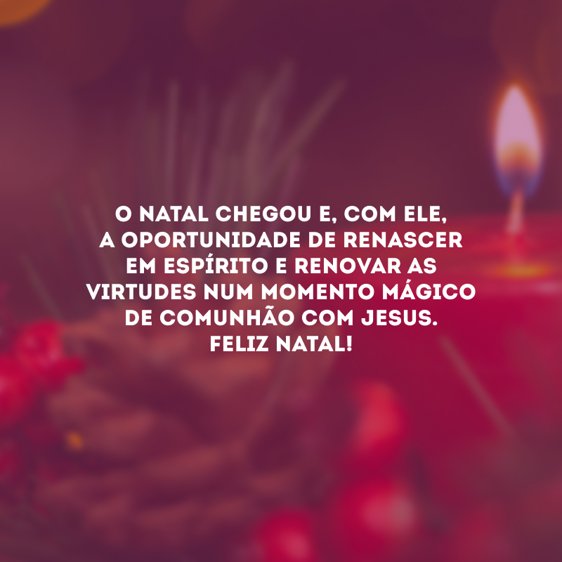 O Natal chegou e, com ele, a oportunidade de renascer em espírito e renovar as virtudes num momento mágico de comunhão com Jesus. Feliz Natal! 