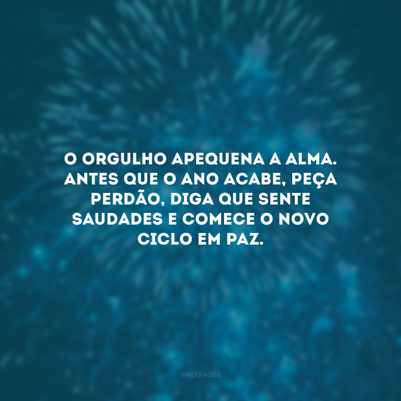 O orgulho apequena a alma. Antes que o ano acabe, peça perdão, diga que sente saudades e comece o novo ciclo em paz.