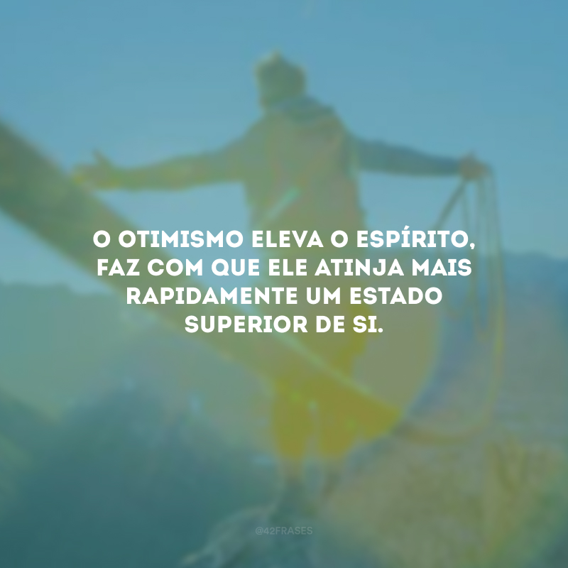 O otimismo eleva o espírito, faz com que ele atinja mais rapidamente um estado superior de si.