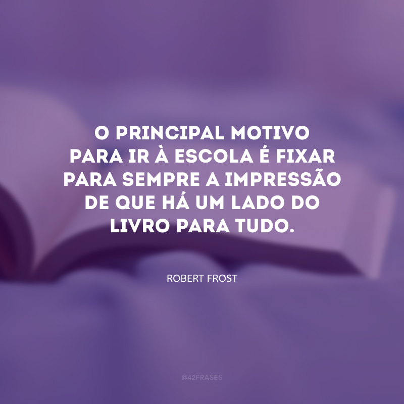 O principal motivo para ir à escola é fixar para sempre a impressão de que há um lado do livro para tudo.