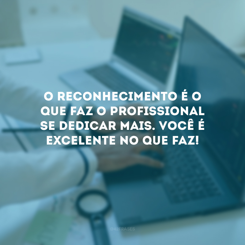 O reconhecimento é o que faz o profissional se dedicar mais. Você é excelente no que faz!