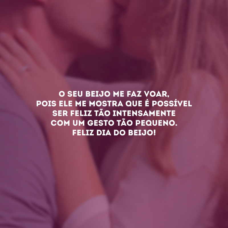 O seu beijo me faz voar, pois ele me mostra que é possível ser feliz tão intensamente com um gesto tão pequeno. Feliz Dia do Beijo!