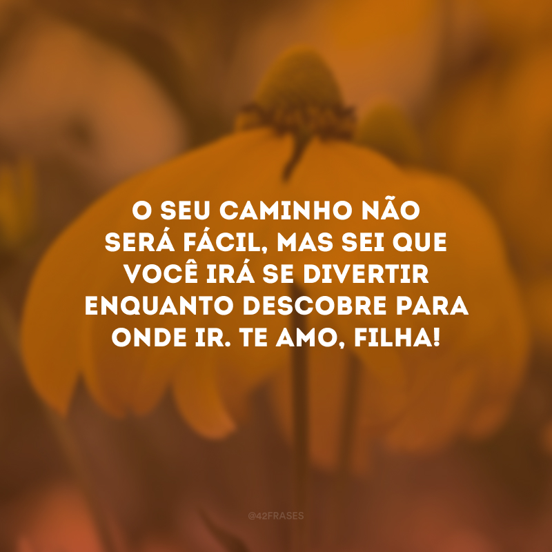 O seu caminho não será fácil, mas sei que você irá se divertir enquanto descobre para onde ir. Te amo, filha!