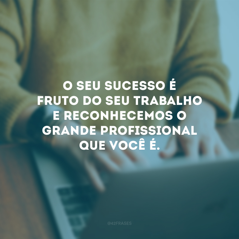 O seu sucesso é fruto do seu trabalho e reconhecemos o grande profissional que você é.