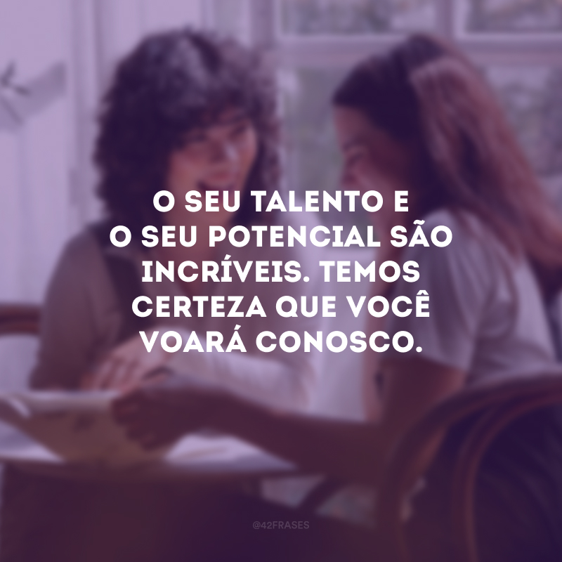 O seu talento e o seu potencial são incríveis. Temos certeza que você voará conosco.