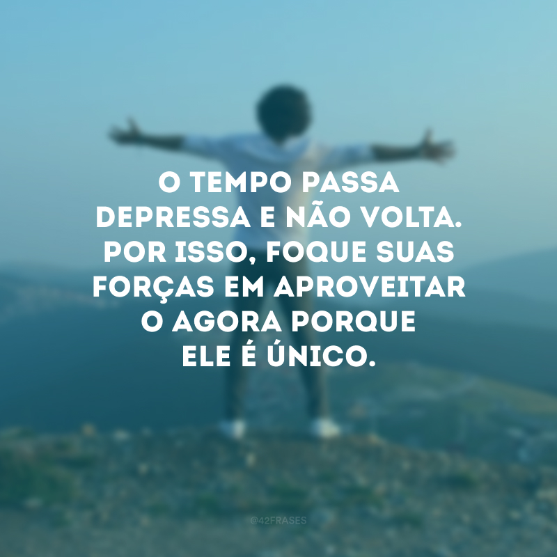 O tempo passa depressa e não volta. Por isso, foque suas forças em aproveitar o agora porque ele é único.